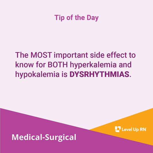 The MOST important side effect to know for BOTH hyperkalemia and hypokalemia is DYSRHYTHMIAS.