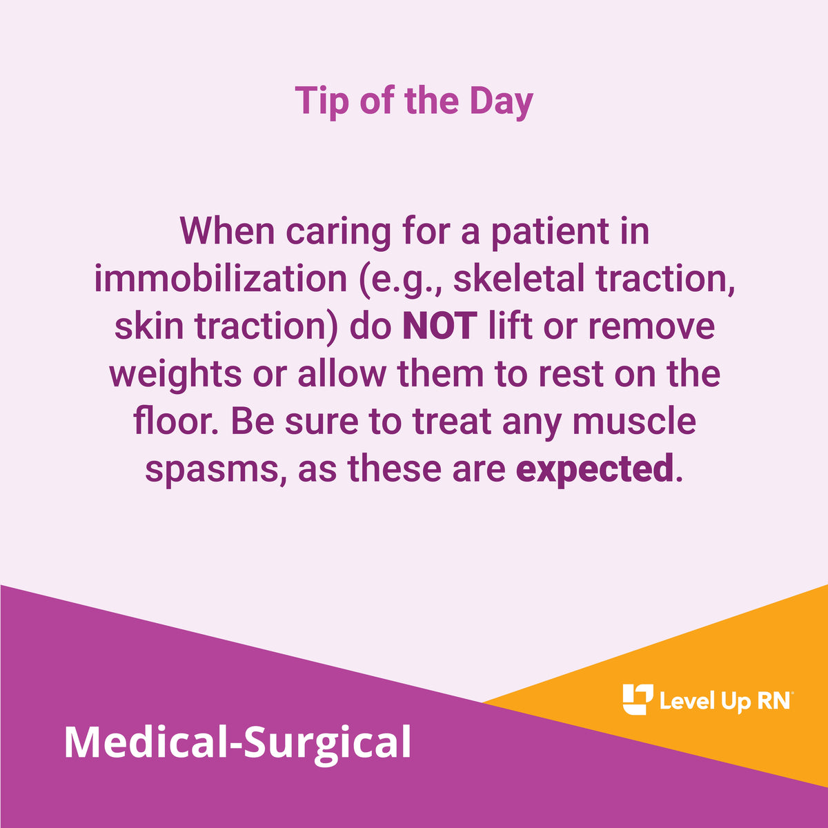 When caring for a patient in immobilization (e.g., skeletal traction, skin traction) do NOT lift or remove weights or allow them to rest on the floor. Be sure to treat any muscle spasms, as these are expected.