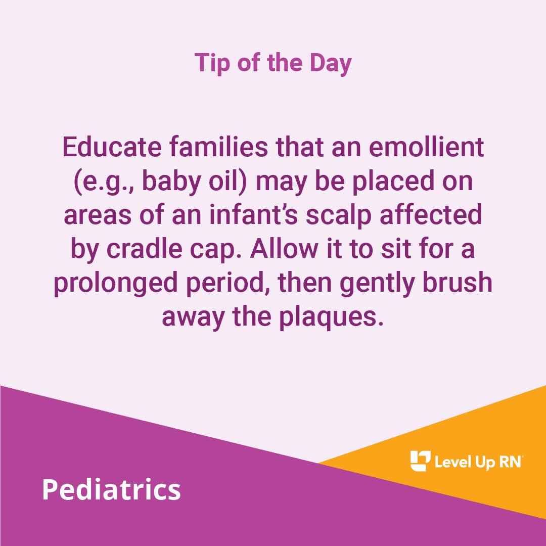 Educate families that an emollient (e.g., baby oil) may be placed on areas of an infant's scalp affected by cradle cap.