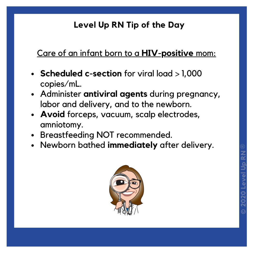 Care of an infant born to a HIV-positive mom. Scheduled c-section.
Administer antiviral agents during pregnancy, labor and delivery, and to newborn. Avoid forceps, vaccum, scalp electrodes, amniotomy. Breastfeeding NOT recommended.