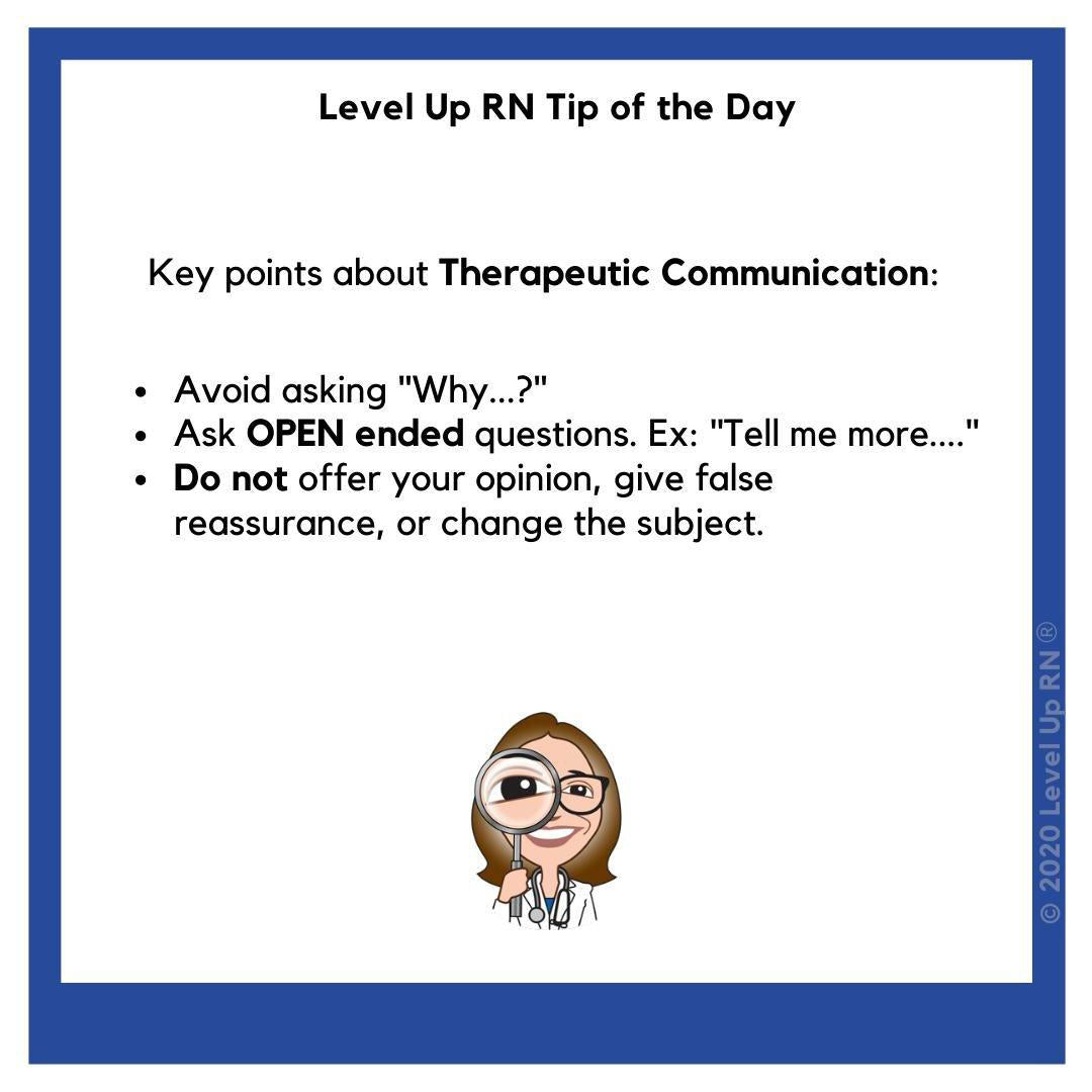 Key points about Therapeutic Communication: Avoid asking "Why...?" Ask OPEN ended questions. Ex: "Tell me more...." Do not offer your opinion, give false reassurance, or change the subject.
