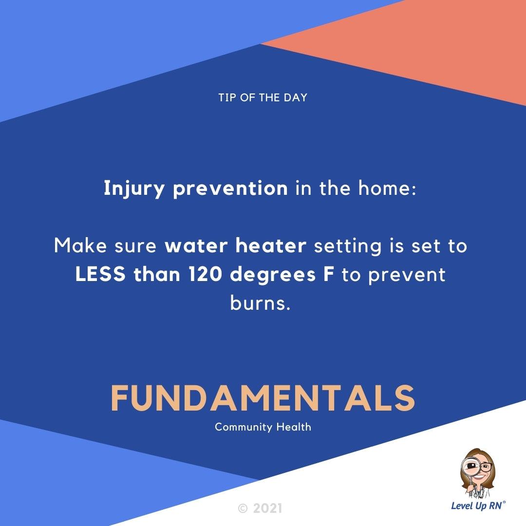 Injury prevention in the home: Make sure water heater setting is set to LESS than 120 degrees F to prevent burns.