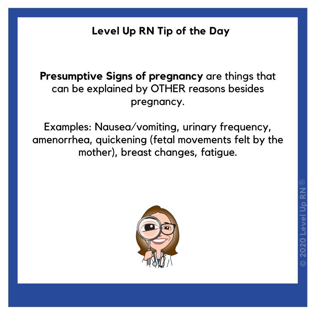 Presumptive Signs of pregnancy are things that can be explained by OTHER reasons besides pregnancy. Examples: Nausea/vomiting, urinary frequency, amenorrhea, quickening (fetal movements felt by the mother), breast changes, fatigue.