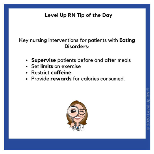 Key nursing interventions for patients with Eating Disorders: Supervise patients before and after meals; Set limits on exercise; Restrict caffeine; Provide rewards for calories consumed.