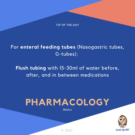 For enteral feeding tubes (Nasogastric tubes, G-tubes): Flush tubing with 15-30ml of water before, after, and in between medications