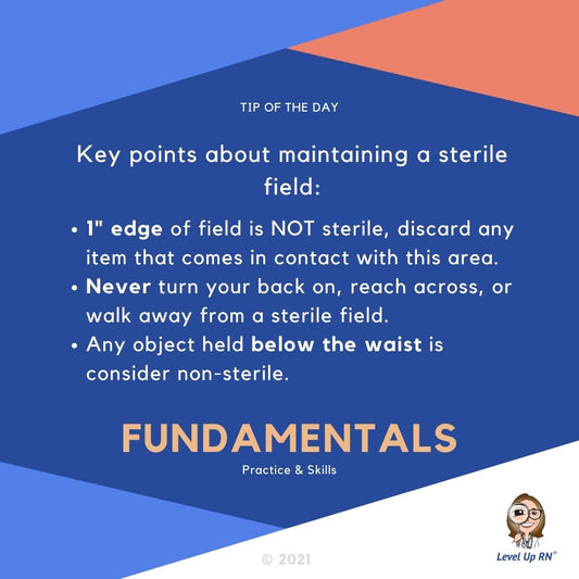 Key points about maintaining a sterile field:  1" edge of field is NOT sterile. Never turn your back on, reach across, or walk away from a sterile field. Objects held below the waist is consider non-sterile.