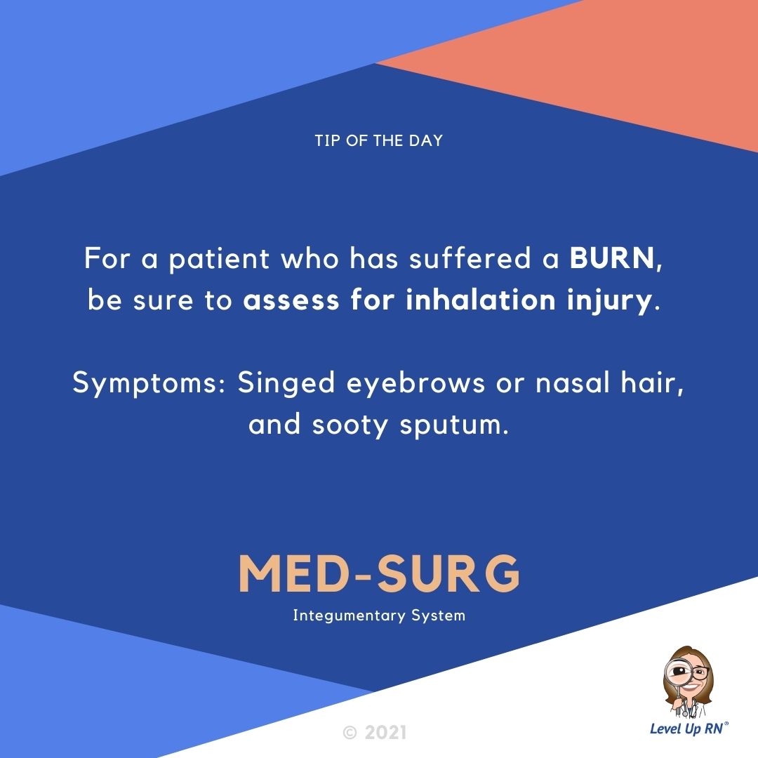 For a patient who has suffered a BURN, be sure to assess for inhalation injury. Symptoms: singed eyebrows or nasal hair, and sooty sputum.
