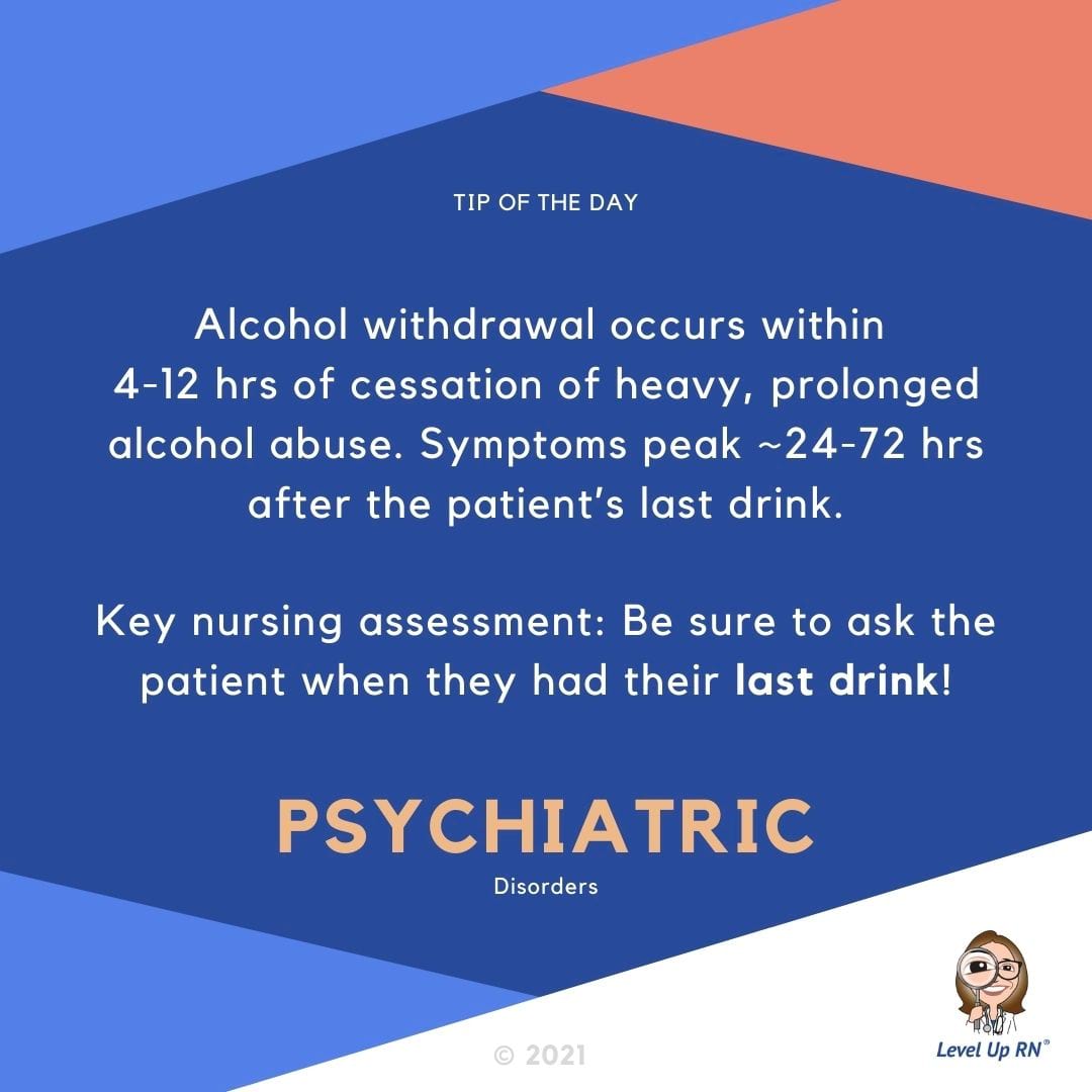 Alcohol withdrawal occurs within 4 to 12 hours of cessation of heavy, prolonged alcohol abuse. Symptoms peak ~24 to 72 hours after the patient’s last drink. Be sure to ask the patient when they had their last drink!