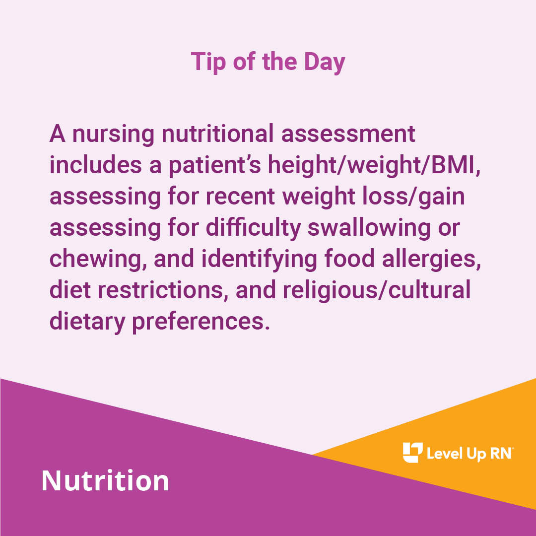 A nursing nutritional assessment includes a patient's height/weight/BMI, assessing for recent weight loss/gain assessing for difficulty swallowing or chewing, and identifying food allergies, diet restrictions, and religious/cultural dietary preferences.