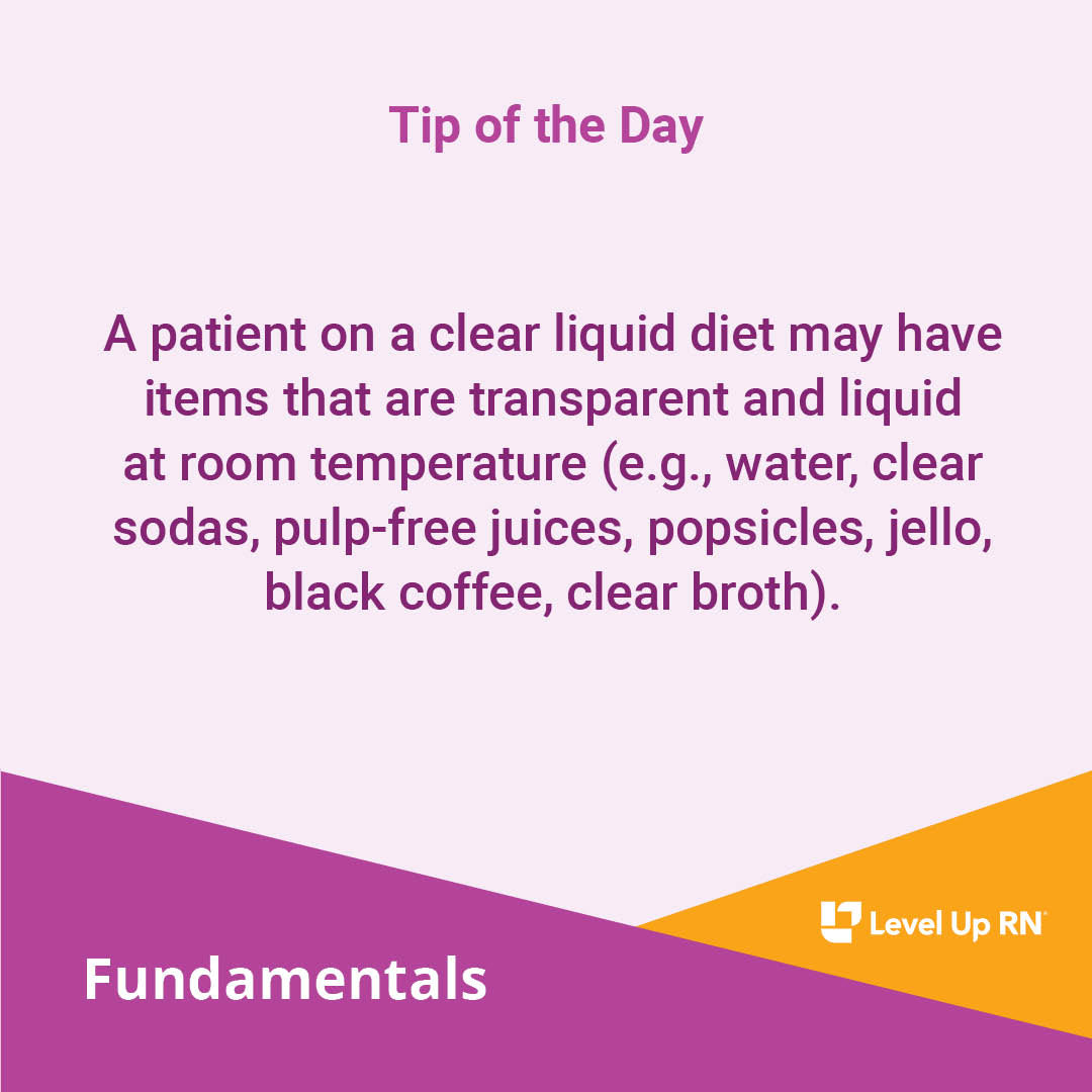 A patient on a clear liquid diet may have items that are transparent and liquid at room temperature (e.g., water, clear sodas, pulp-free juices, popsicles, jello, black coffee, clear broth).