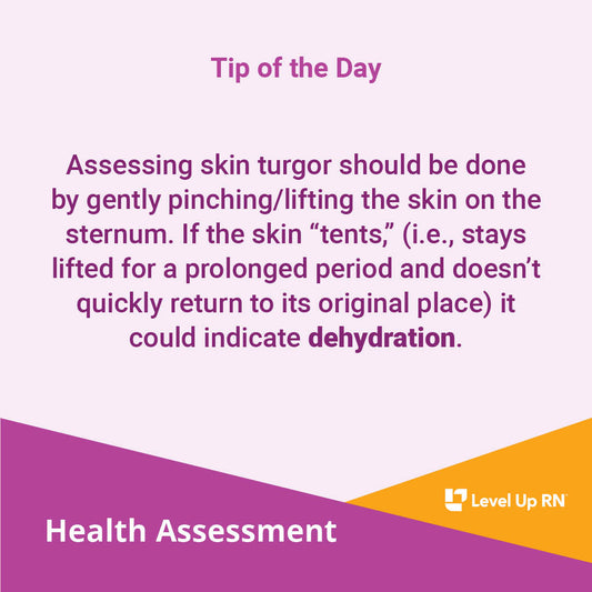 Assessing skin turgor should be done by gently pinching/lifting the skin on the sternum. If the skin "tents," (i.e., stays lifted for a prolonged period and doesn't quickly return to its original place) it could indicate dehydration.
