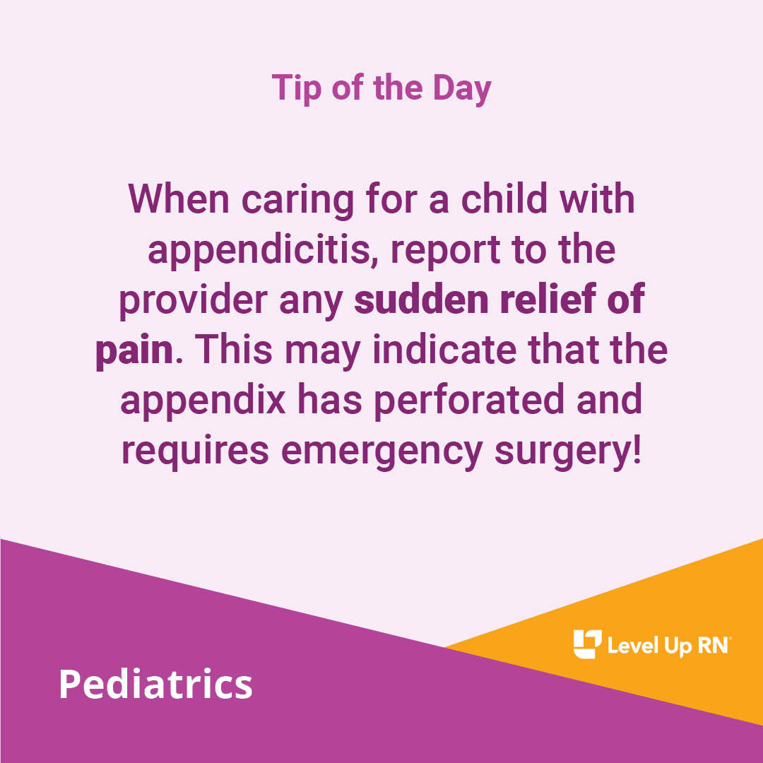 When caring for a child with appendicitis, report to the provider any sudden relief of pain. This may indicate that the appendix has perforated and requires emergency surgery!