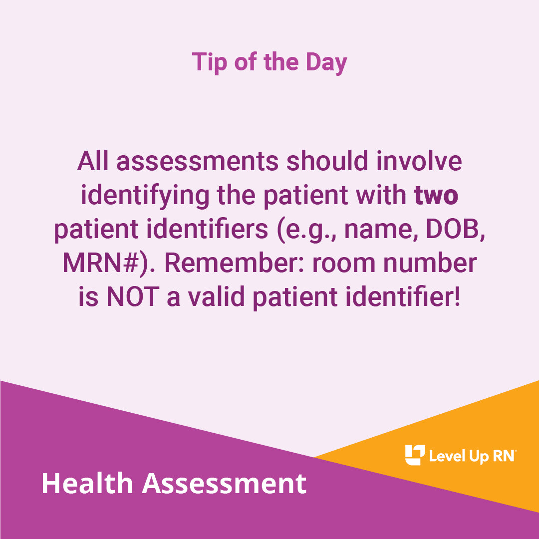 All assessments should involve identifying the patient with two patient identifiers (e.g., name, DOB, MRN#). Remember: room number is NOT a valid patient identifier!