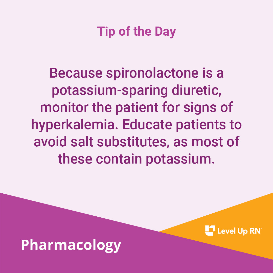 Because spironolactone is a potassium-sparing diuretic, monitor the patient for signs of hyperkalemia. Educate patients to avoid salt substitutes, as most of these contain potassium.