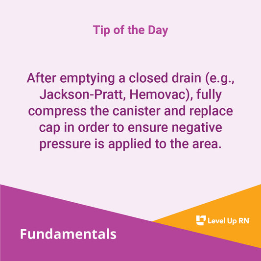 After emptying a closed drain (e.g., Jackson-Pratt, Hemovac), fully compress the canister and replace cap in order to ensure negative pressure is applied to the area.
