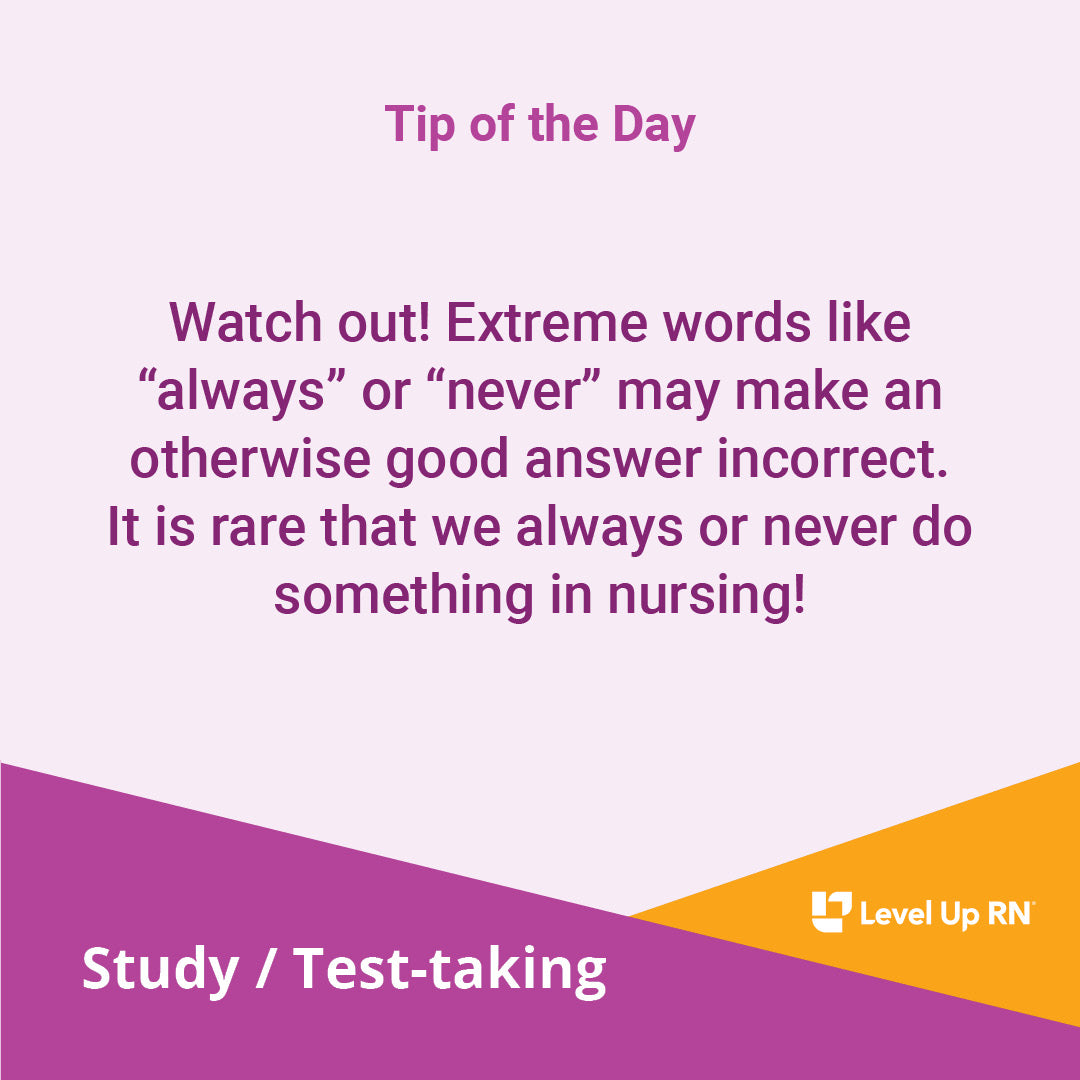 Watch out! Extreme words like "always" or "never" may make an otherwise good answer incorrect. It is rare that we always or never do something in nursing!