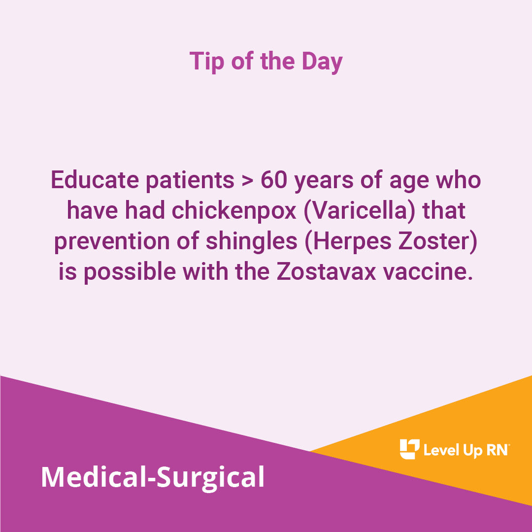Educate patients > 60 years of age who have had chickenpox (Varicella) that prevention of shingles (Herpes Zoster) is possible with the Zostavax vaccine.