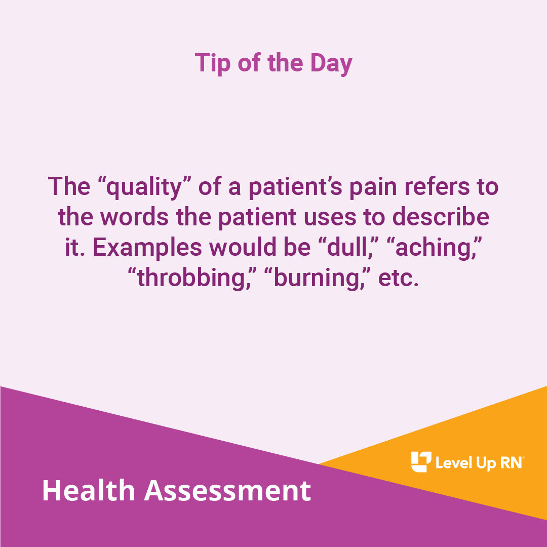 The "quality" of a patient's pain refers to the words the patient uses to describe it. Examples would be "dull," "aching," "throbbing," "burning," etc.