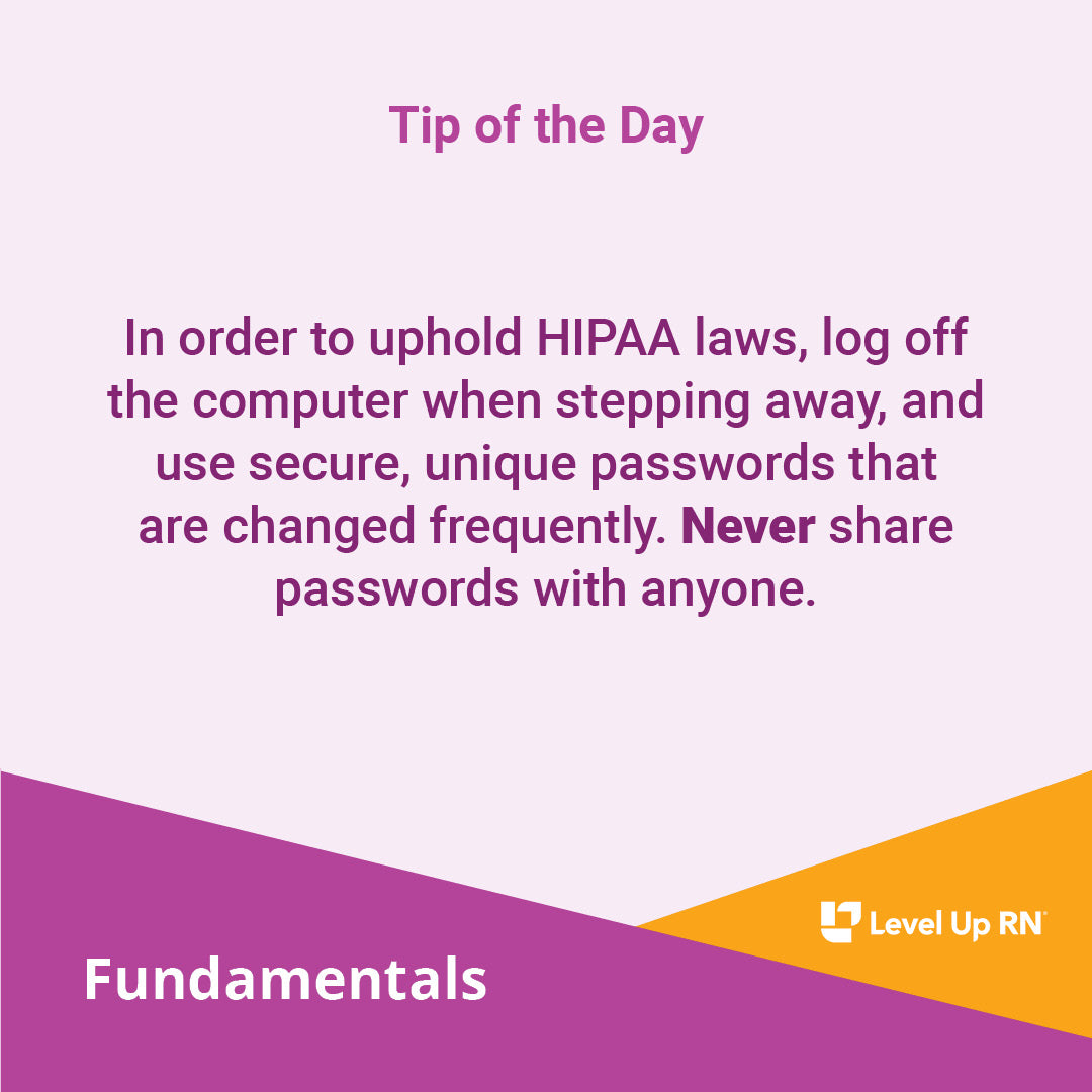 In order to uphold HIPAA laws, log off the computer when stepping away, and use secure, unique passwords that are changed frequently. Never share passwords with anyone.