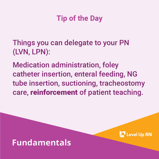 Things you can delegate to your PN (LVN, LPN): Medication administration, foley catheter insertion, enteral feeding, NG tube insertion, suctioning, tracheostomy care, reinforcement of patient teaching.