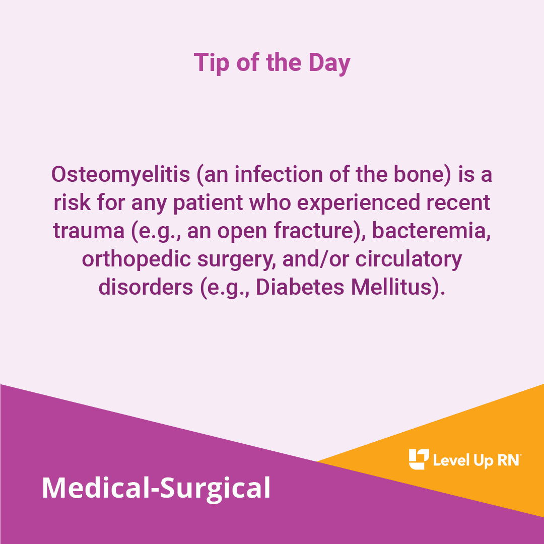 Osteomyelitis (an infection of the bone) is a risk for any patient who experienced recent trauma (e.g., an open fracture), bacteremia, orthopedic surgery, and/or circulatory disorders (e.g., Diabetes Mellitus).